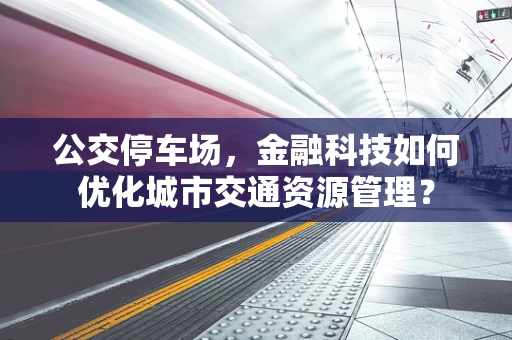 公交停车场，金融科技如何优化城市交通资源管理？