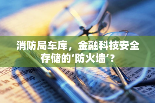 消防局车库，金融科技安全存储的‘防火墙’？