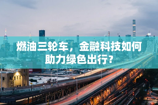 燃油三轮车，金融科技如何助力绿色出行？