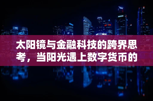 太阳镜与金融科技的跨界思考，当阳光遇上数字货币的‘隐形’交易