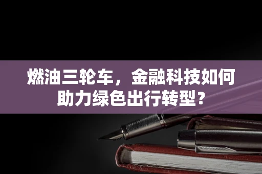 燃油三轮车，金融科技如何助力绿色出行转型？