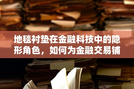 地毯衬垫在金融科技中的隐形角色，如何为金融交易铺设稳固的‘底层’？