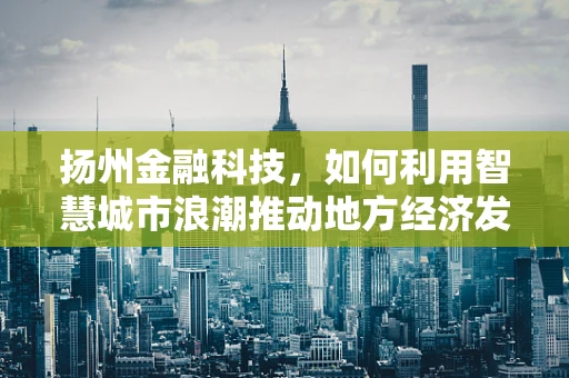 扬州金融科技，如何利用智慧城市浪潮推动地方经济发展？