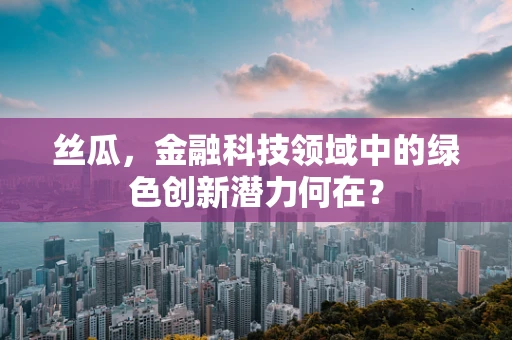 丝瓜，金融科技领域中的绿色创新潜力何在？