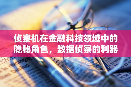 侦察机在金融科技领域中的隐秘角色，数据侦察的利器还是隐私的威胁？