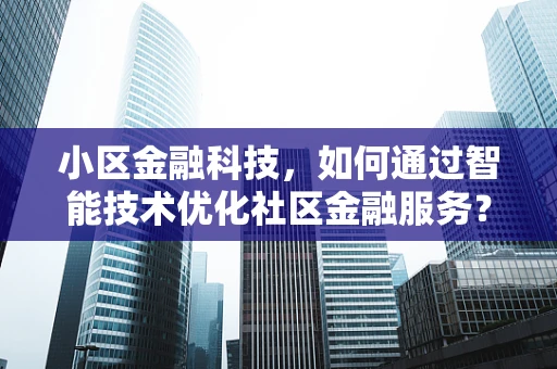 小区金融科技，如何通过智能技术优化社区金融服务？