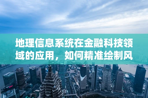 地理信息系统在金融科技领域的应用，如何精准绘制风险地图？