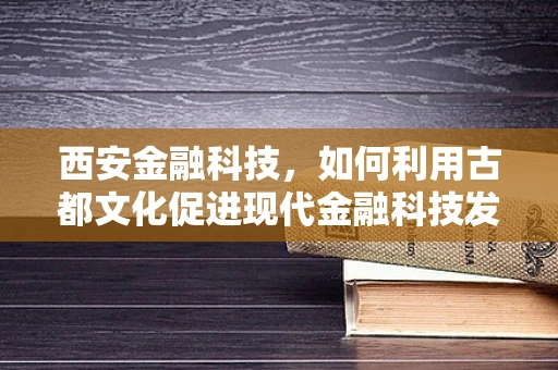 西安金融科技，如何利用古都文化促进现代金融科技发展？