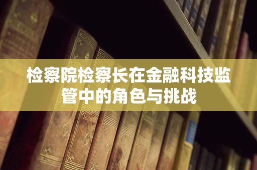 检察院检察长在金融科技监管中的角色与挑战