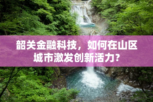 韶关金融科技，如何在山区城市激发创新活力？