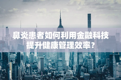 鼻炎患者如何利用金融科技提升健康管理效率？