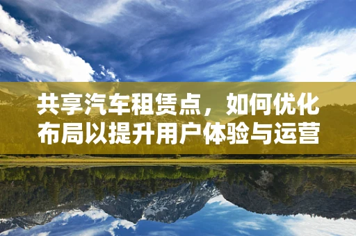 共享汽车租赁点，如何优化布局以提升用户体验与运营效率？