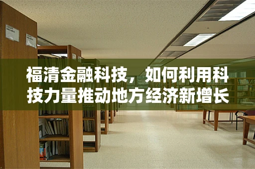 福清金融科技，如何利用科技力量推动地方经济新增长？