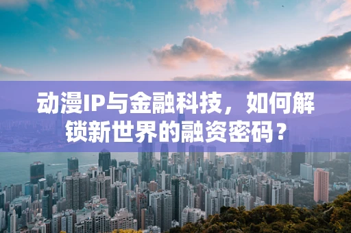 动漫IP与金融科技，如何解锁新世界的融资密码？