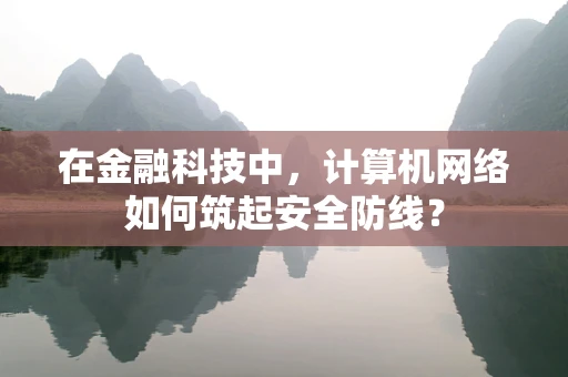 在金融科技中，计算机网络如何筑起安全防线？