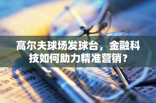 高尔夫球场发球台，金融科技如何助力精准营销？