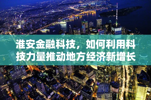 淮安金融科技，如何利用科技力量推动地方经济新增长？