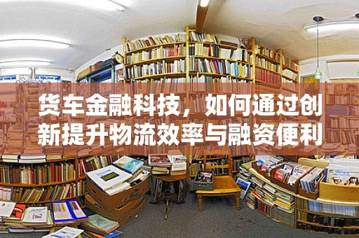 货车金融科技，如何通过创新提升物流效率与融资便利？