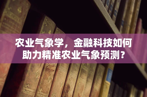 农业气象学，金融科技如何助力精准农业气象预测？