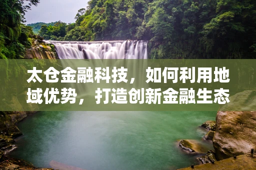 太仓金融科技，如何利用地域优势，打造创新金融生态？