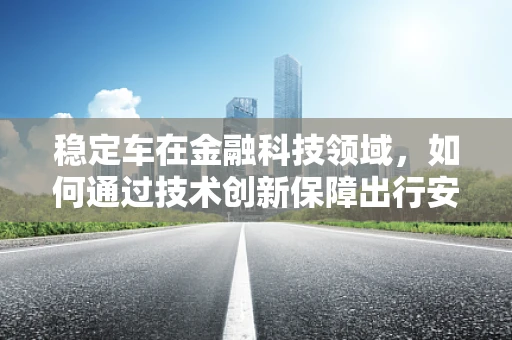 稳定车在金融科技领域，如何通过技术创新保障出行安全与资金稳定？