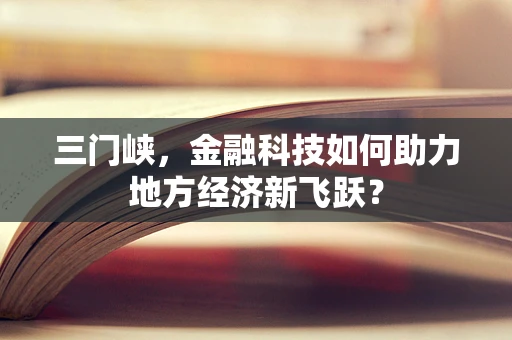 三门峡，金融科技如何助力地方经济新飞跃？