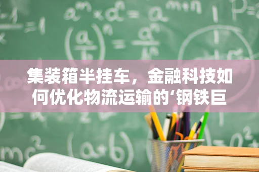 集装箱半挂车，金融科技如何优化物流运输的‘钢铁巨兽’？