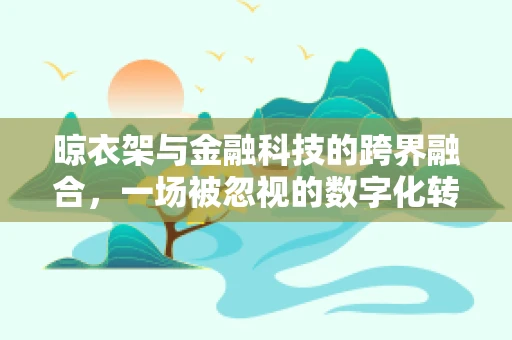 晾衣架与金融科技的跨界融合，一场被忽视的数字化转型机遇？