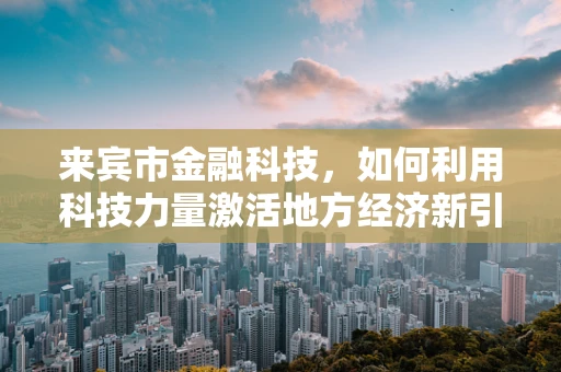 来宾市金融科技，如何利用科技力量激活地方经济新引擎？