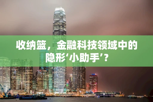 收纳篮，金融科技领域中的隐形‘小助手’？