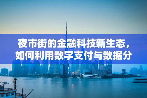 夜市街的金融科技新生态，如何利用数字支付与数据分析激活街区活力？