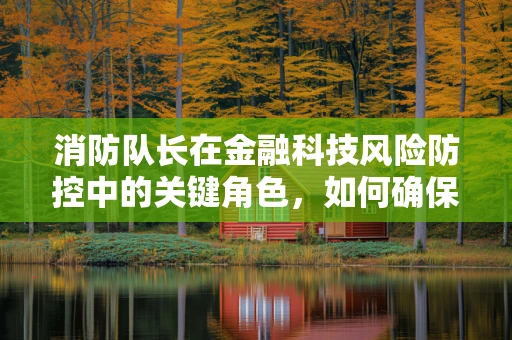 消防队长在金融科技风险防控中的关键角色，如何确保安全网不漏一火？