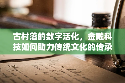 古村落的数字活化，金融科技如何助力传统文化的传承与创新？