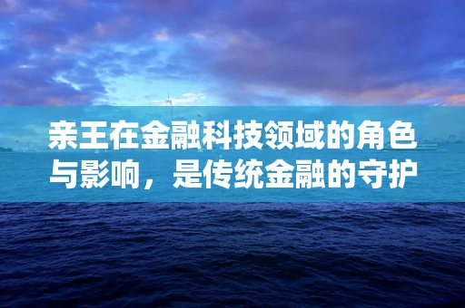 亲王在金融科技领域的角色与影响，是传统金融的守护者，还是金融创新的推动者？