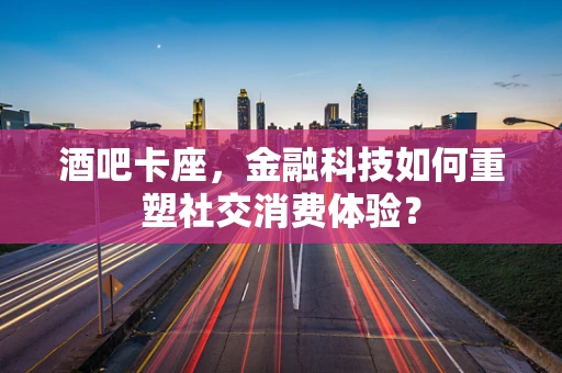 酒吧卡座，金融科技如何重塑社交消费体验？