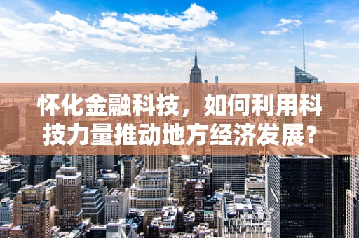 怀化金融科技，如何利用科技力量推动地方经济发展？