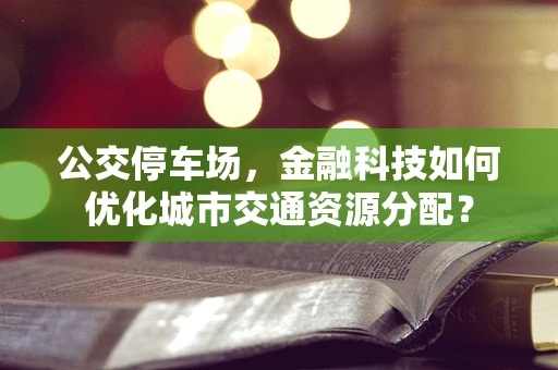 公交停车场，金融科技如何优化城市交通资源分配？