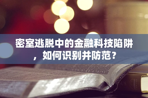 密室逃脱中的金融科技陷阱，如何识别并防范？