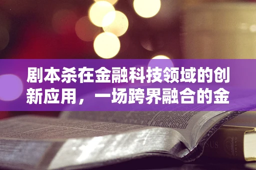 剧本杀在金融科技领域的创新应用，一场跨界融合的金融游戏？