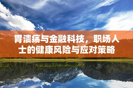 胃溃疡与金融科技，职场人士的健康风险与应对策略