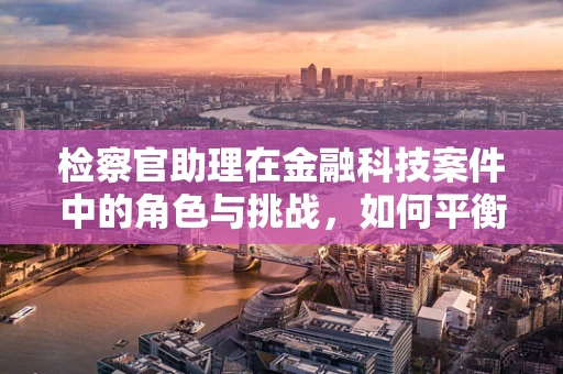 检察官助理在金融科技案件中的角色与挑战，如何平衡技术与法律的边界？