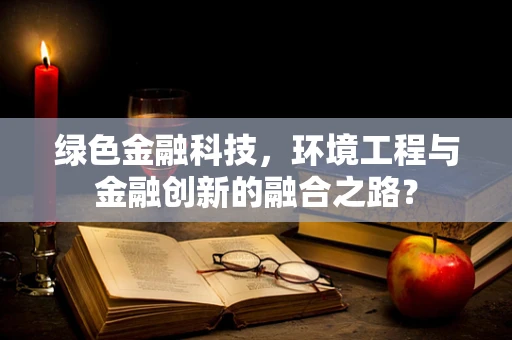 绿色金融科技，环境工程与金融创新的融合之路？