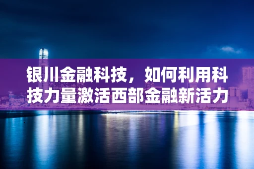 银川金融科技，如何利用科技力量激活西部金融新活力？