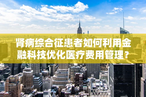 肾病综合征患者如何利用金融科技优化医疗费用管理？