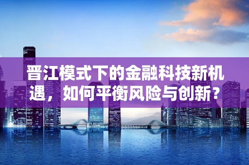 晋江模式下的金融科技新机遇，如何平衡风险与创新？