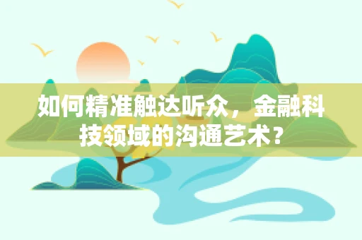 如何精准触达听众，金融科技领域的沟通艺术？