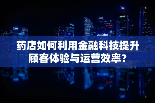 药店如何利用金融科技提升顾客体验与运营效率？