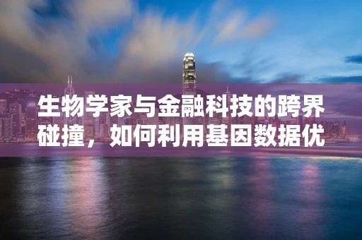 生物学家与金融科技的跨界碰撞，如何利用基因数据优化信贷风险评估？