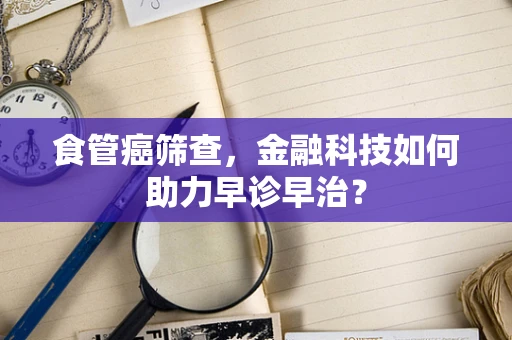 食管癌筛查，金融科技如何助力早诊早治？