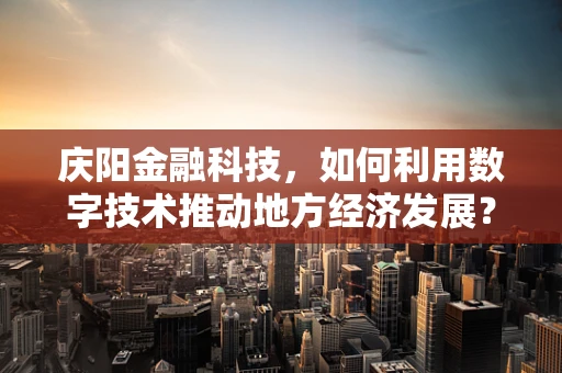 庆阳金融科技，如何利用数字技术推动地方经济发展？